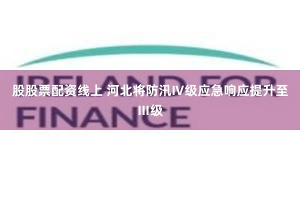 股股票配资线上 河北将防汛Ⅳ级应急响应提升至Ⅲ级
