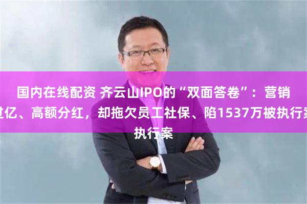 国内在线配资 齐云山IPO的“双面答卷”：营销过亿、高额分红，却拖欠员工社保、陷1537万被执行案
