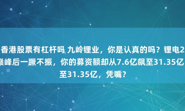 香港股票有杠杆吗 九岭锂业，你是认真的吗？锂电2022年巅峰后一蹶不振，你的募资额却从7.6亿飙至31.35亿，凭嘴？