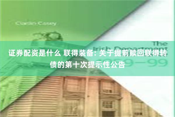 证券配资是什么 联得装备: 关于提前赎回联得转债的第十次提示性公告