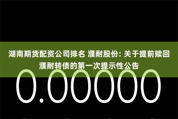 湖南期货配资公司排名 濮耐股份: 关于提前赎回濮耐转债的第一次提示性公告
