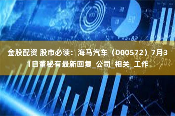 金股配资 股市必读：海马汽车（000572）7月31日董秘有最新回复_公司_相关_工作