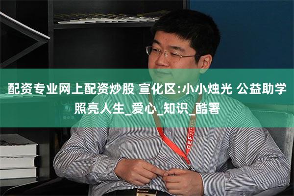 配资专业网上配资炒股 宣化区:小小烛光 公益助学照亮人生_爱心_知识_酷署
