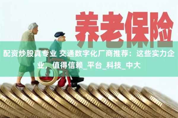 配资炒股真专业 交通数字化厂商推荐：这些实力企业，值得信赖_平台_科技_中大