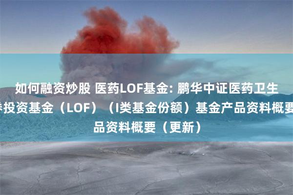 如何融资炒股 医药LOF基金: 鹏华中证医药卫生指数证券投资基金(LOF)(I类基金份额)基金产品资料概要(更新)