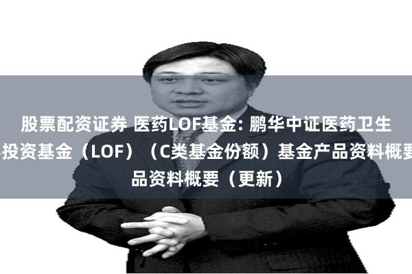 股票配资证券 医药LOF基金: 鹏华中证医药卫生指数证券投资基金(LOF)(C类基金份额)基金产品资料概要(更新)