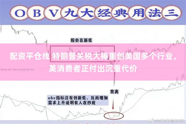 配资平仓线 特朗普关税大棒重创美国多个行业，美消费者正付出沉重代价