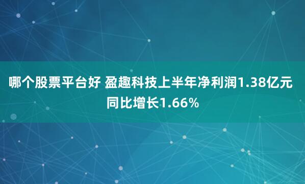 哪个股票平台好 盈趣科技上半年净利润1.38亿元 同比增长1.66%