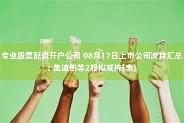 专业股票配资开户公司 08月17日上市公司减持汇总: 美迪凯等2股拟减持(表)