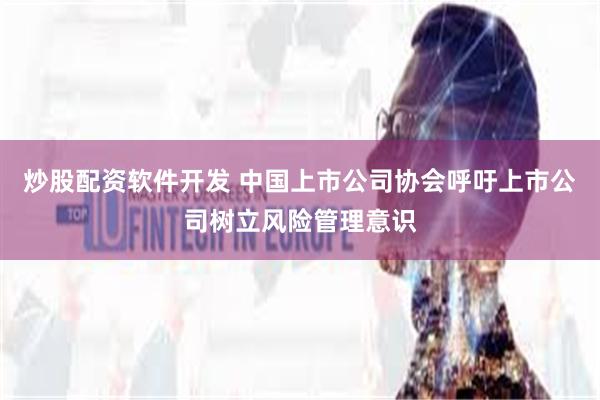 炒股配资软件开发 中国上市公司协会呼吁上市公司树立风险管理意识