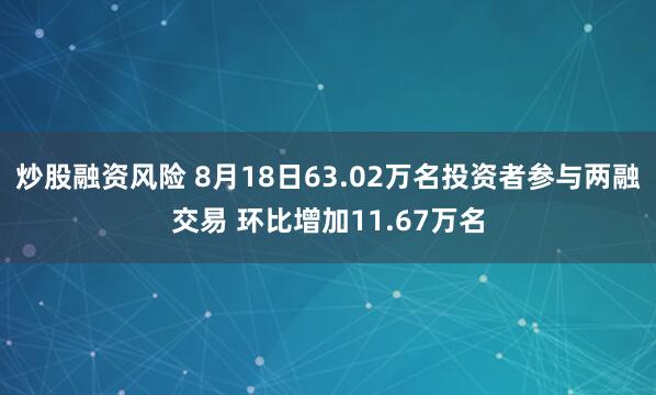 炒股融资风险 8月18日63.02万名投资者参与两融交易 环比增加11.67万名