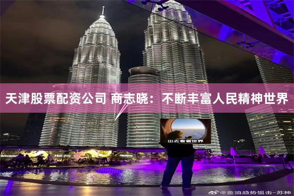 天津股票配资公司 商志晓：不断丰富人民精神世界
