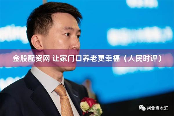 金股配资网 让家门口养老更幸福（人民时评）