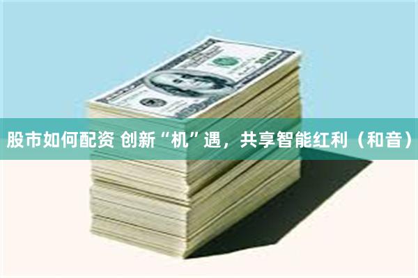 股市如何配资 创新“机”遇，共享智能红利（和音）
