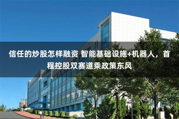 信任的炒股怎样融资 智能基础设施+机器人，首程控股双赛道乘政策东风
