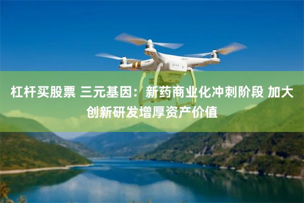 杠杆买股票 三元基因：新药商业化冲刺阶段 加大创新研发增厚资产价值