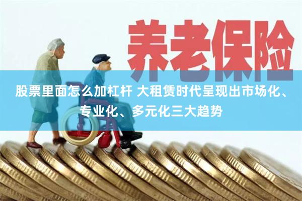 股票里面怎么加杠杆 大租赁时代呈现出市场化、专业化、多元化三大趋势