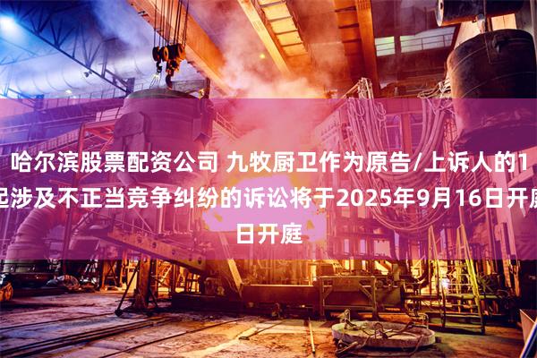 哈尔滨股票配资公司 九牧厨卫作为原告/上诉人的1起涉及不正当竞争纠纷的诉讼将于2025年9月16日开庭