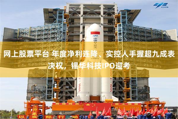 网上股票平台 年度净利连降、实控人手握超九成表决权，锡华科技IPO迎考