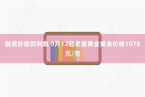 融资炒股的利息 9月12日老庙黄金黄金价格1078元/克
