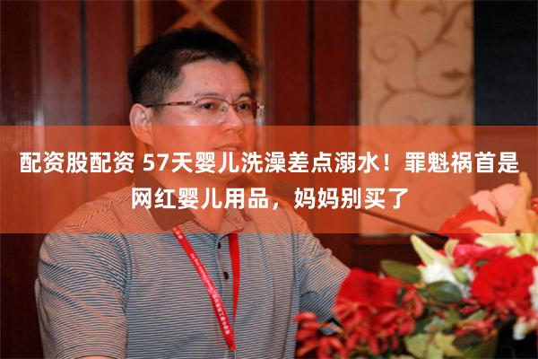 配资股配资 57天婴儿洗澡差点溺水！罪魁祸首是网红婴儿用品，妈妈别买了