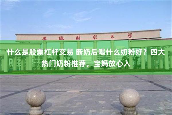 什么是股票杠杆交易 断奶后喝什么奶粉好？四大热门奶粉推荐，宝妈放心入