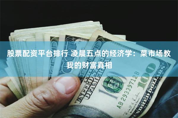 股票配资平台排行 凌晨五点的经济学：菜市场教我的财富真相