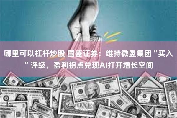 哪里可以杠杆炒股 国盛证券：维持微盟集团“买入”评级，盈利拐点兑现AI打开增长空间