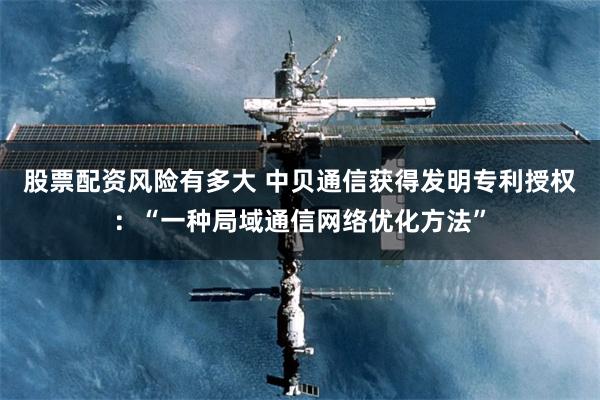 股票配资风险有多大 中贝通信获得发明专利授权：“一种局域通信网络优化方法”
