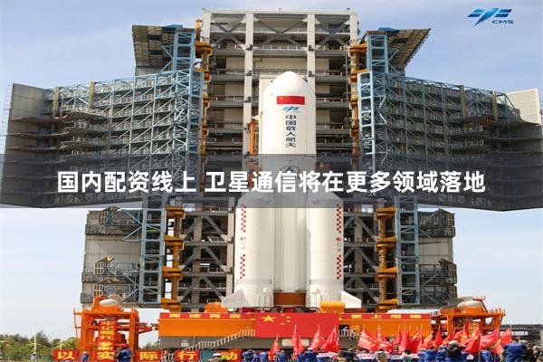 国内配资线上 卫星通信将在更多领域落地