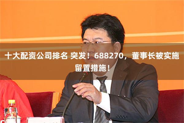 十大配资公司排名 突发！688270，董事长被实施留置措施！