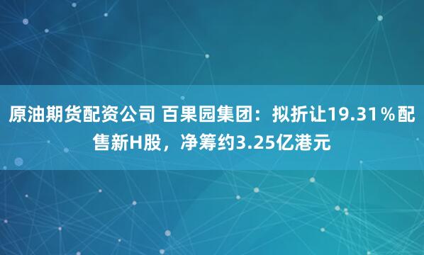 原油期货配资公司 百果园集团：拟折让19.31％配售新H股，净筹约3.25亿港元