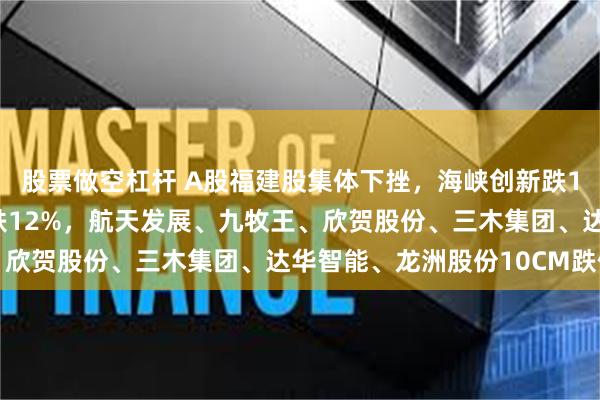 股票做空杠杆 A股福建股集体下挫，海峡创新跌18%，中富通、阿石创跌12%，航天发展、九牧王、欣贺股份、三木集团、达华智能、龙洲股份10CM跌停