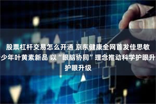 股票杠杆交易怎么开通 京东健康全网首发佳思敏青少年叶黄素新品 以“眼脑协同”理念推动科学护眼升级