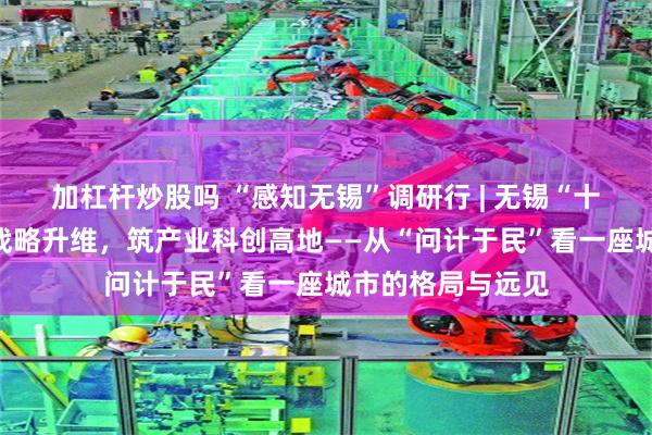 加杠杆炒股吗 “感知无锡”调研行 | 无锡“十五五”谋篇:以战略升维,筑产业科创高地——从“问计于民”看一座城市的格局与远见