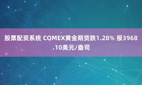 股票配资系统 COMEX黄金期货跌1.28% 报3968.10美元/盎司