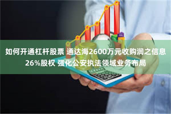 如何开通杠杆股票 通达海2600万元收购润之信息26%股权 强化公安执法领域业务布局