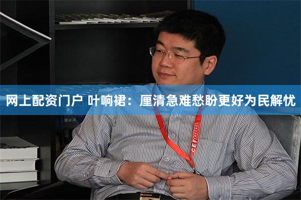 网上配资门户 叶响裙:厘清急难愁盼更好为民解忧