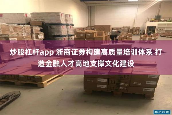 炒股杠杆app 浙商证券构建高质量培训体系 打造金融人才高地支撑文化建设