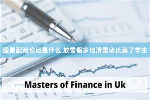 股票配资论坛是什么 放雪假多地滑雪场长满了学生