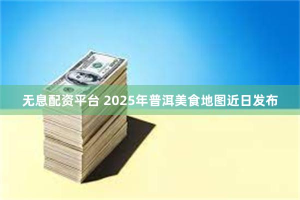 无息配资平台 2025年普洱美食地图近日发布
