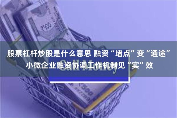 股票杠杆炒股是什么意思 融资“堵点”变“通途” 小微企业融资协调工作机制见“实”效