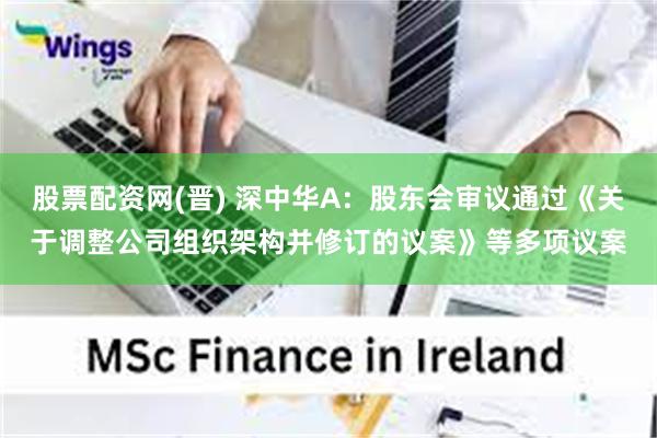 股票配资网(晋) 深中华A：股东会审议通过《关于调整公司组织架构并修订的议案》等多项议案