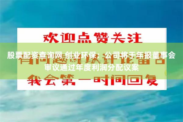 股票配资查询网 创业环保：公司将于年报董事会审议通过年度利润分配议案