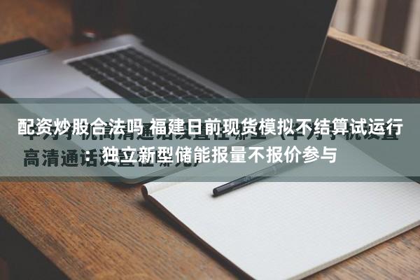 配资炒股合法吗 福建日前现货模拟不结算试运行：独立新型储能报量不报价参与