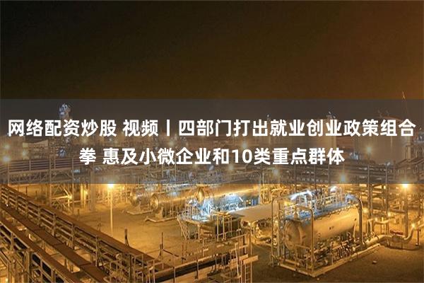 网络配资炒股 视频丨四部门打出就业创业政策组合拳 惠及小微企业和10类重点群体