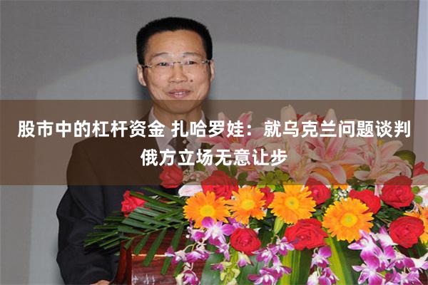 股市中的杠杆资金 扎哈罗娃：就乌克兰问题谈判俄方立场无意让步