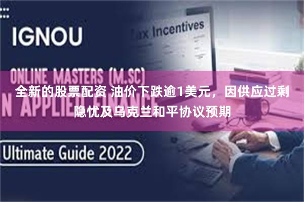 全新的股票配资 油价下跌逾1美元，因供应过剩隐忧及乌克兰和平协议预期