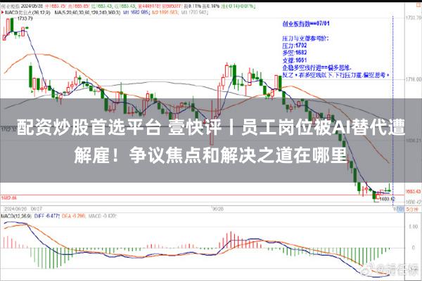 配资炒股首选平台 壹快评丨员工岗位被AI替代遭解雇！争议焦点和解决之道在哪里