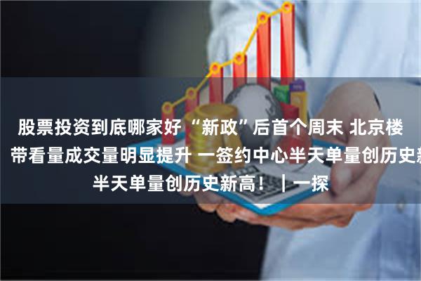 股票投资到底哪家好 “新政”后首个周末 北京楼市热度如何? 带看量成交量明显提升 一签约中心半天单量创历史新高!|一探